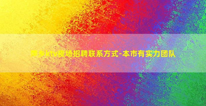 萍乡ktv夜场招聘联系方式-本市有实力团队